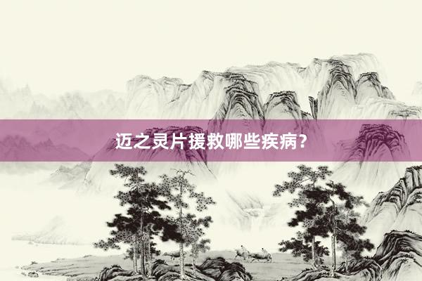 迈之灵片援救哪些疾病？