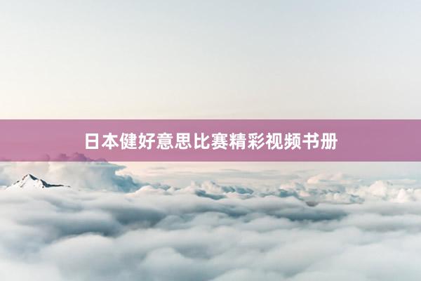 日本健好意思比赛精彩视频书册