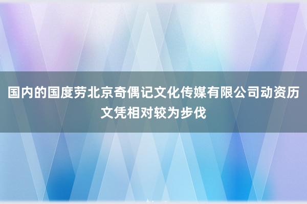 国内的国度劳北京奇偶记文化传媒有限公司动资历文凭相对较为步伐