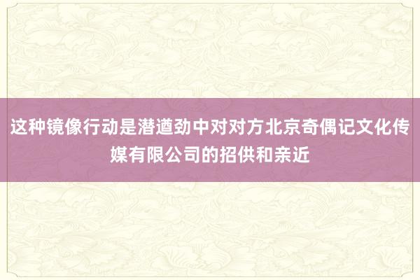 这种镜像行动是潜遒劲中对对方北京奇偶记文化传媒有限公司的招供和亲近