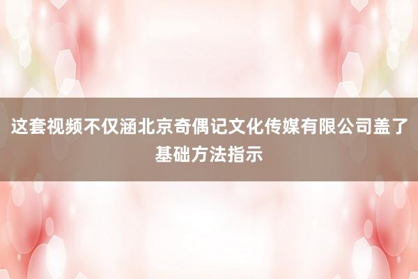 这套视频不仅涵北京奇偶记文化传媒有限公司盖了基础方法指示