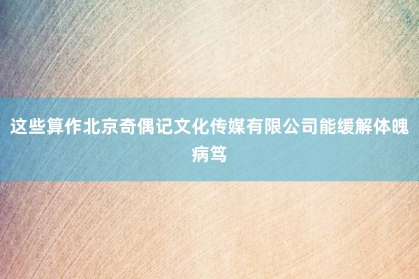 这些算作北京奇偶记文化传媒有限公司能缓解体魄病笃