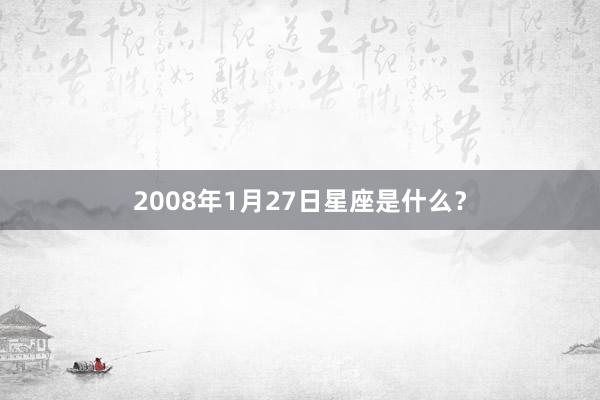 2008年1月27日星座是什么？