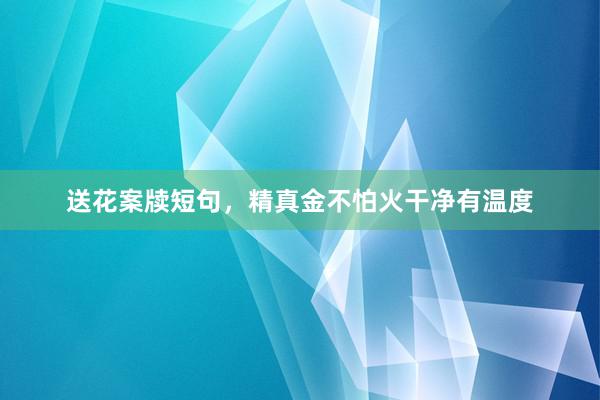 送花案牍短句，精真金不怕火干净有温度